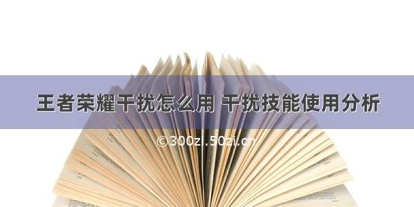 王者荣耀干扰怎么用 干扰技能使用分析