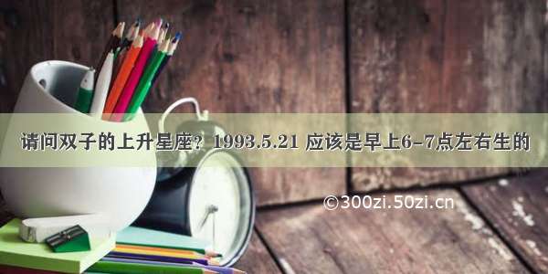 请问双子的上升星座？1993.5.21 应该是早上6-7点左右生的