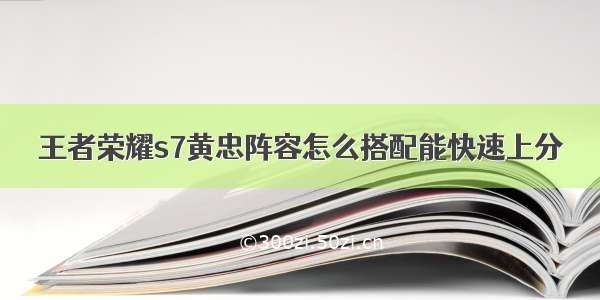 王者荣耀s7黄忠阵容怎么搭配能快速上分