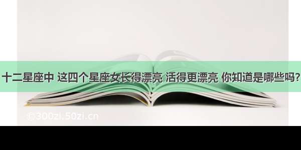 十二星座中 这四个星座女长得漂亮 活得更漂亮 你知道是哪些吗？