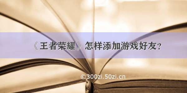 《王者荣耀》怎样添加游戏好友？