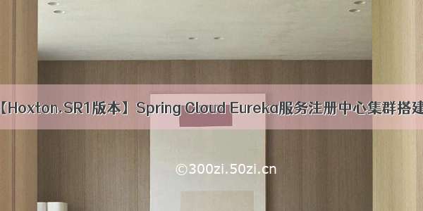 【Hoxton.SR1版本】Spring Cloud Eureka服务注册中心集群搭建