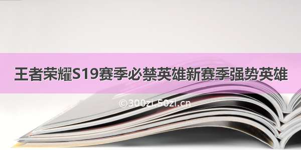 王者荣耀S19赛季必禁英雄新赛季强势英雄