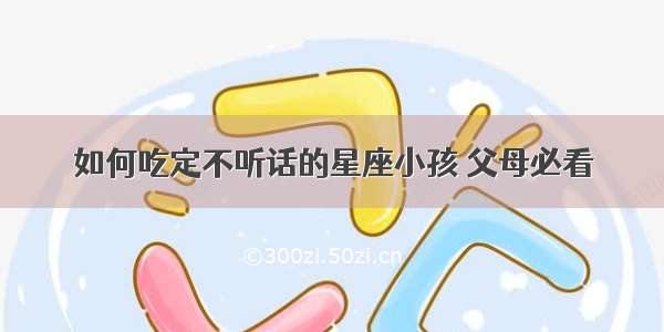 如何吃定不听话的星座小孩 父母必看