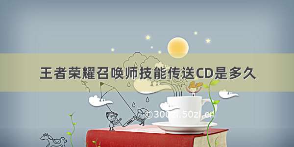 王者荣耀召唤师技能传送CD是多久