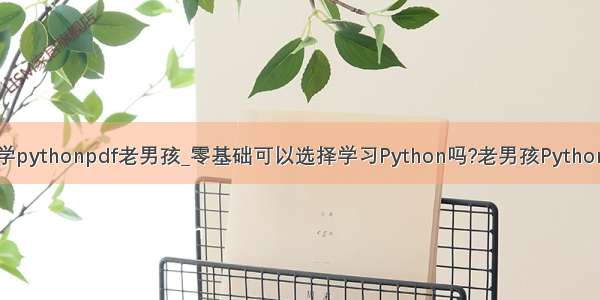 零基础学pythonpdf老男孩_零基础可以选择学习Python吗?老男孩Python脱产班