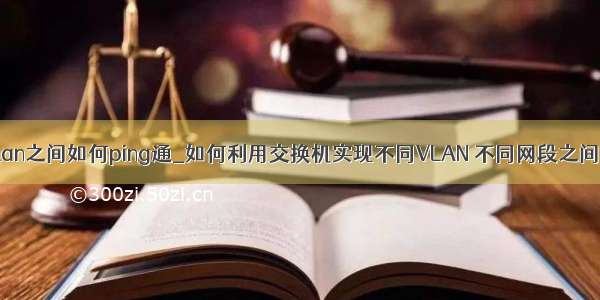 不同vlan之间如何ping通_如何利用交换机实现不同VLAN 不同网段之间互访？