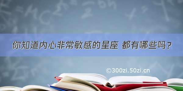 你知道内心非常敏感的星座 都有哪些吗？