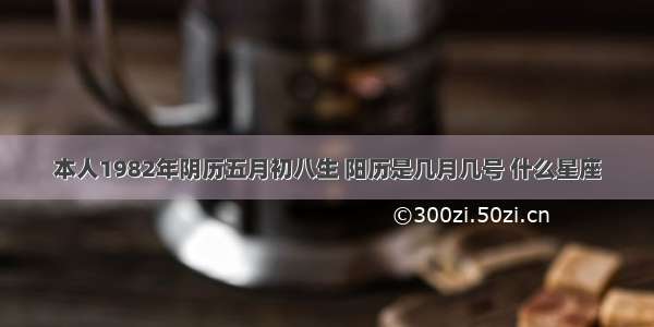 本人1982年阴历五月初八生 阳历是几月几号 什么星座