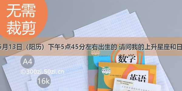 我是2000年05月13日（阳历）下午5点45分左右出生的 请问我的上升星座和日月星座是什么？