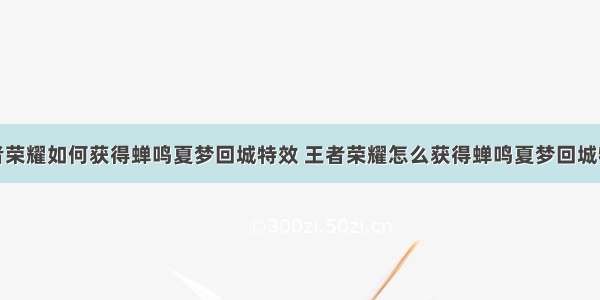 王者荣耀如何获得蝉鸣夏梦回城特效 王者荣耀怎么获得蝉鸣夏梦回城特效