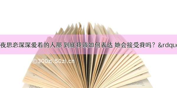 “那是我日夜思恋深深爱着的人那 到底我该如何表达 她会接受我吗？”这句歌词出自哪