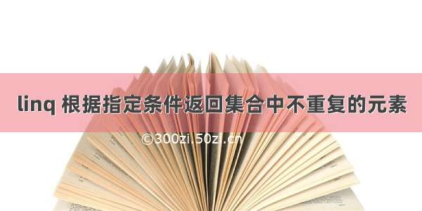 linq 根据指定条件返回集合中不重复的元素