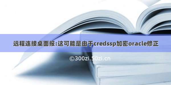 远程连接桌面报:这可能是由于credssp加密oracle修正