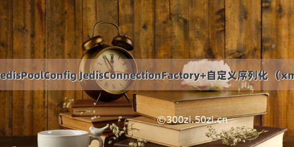 配置RedisTemplate JedisPoolConfig JedisConnectionFactory+自定义序列化 （xml+java方式）+使用...