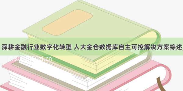 深耕金融行业数字化转型 人大金仓数据库自主可控解决方案综述