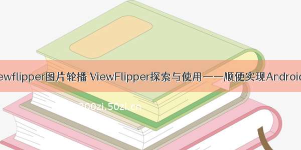android viewflipper图片轮播 ViewFlipper探索与使用——顺便实现Android图片轮播