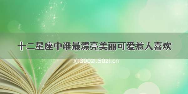 十二星座中谁最漂亮美丽可爱惹人喜欢