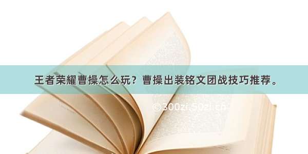 王者荣耀曹操怎么玩？曹操出装铭文团战技巧推荐。