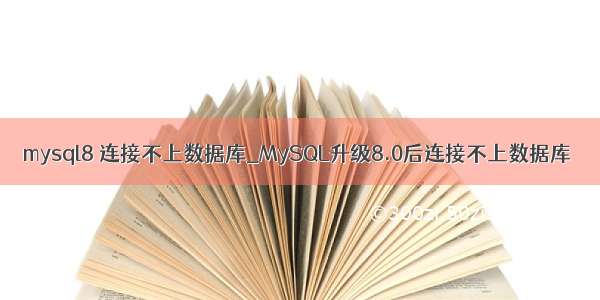 mysql8 连接不上数据库_MySQL升级8.0后连接不上数据库