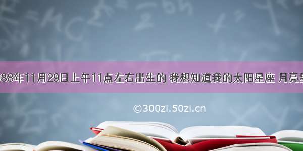 我是阳历1988年11月29日上午11点左右出生的 我想知道我的太阳星座 月亮星座 上升星