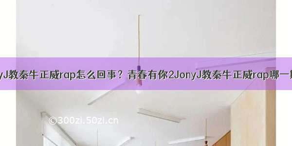 JonyJ教秦牛正威rap怎么回事？青春有你2JonyJ教秦牛正威rap哪一期？