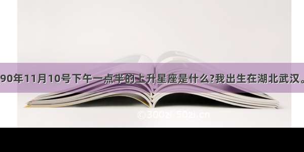 90年11月10号下午一点半的上升星座是什么?我出生在湖北武汉。