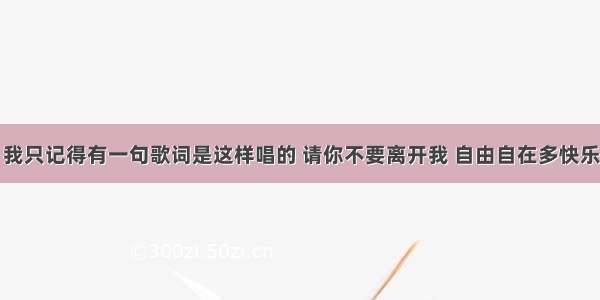 有一首歌 我只记得有一句歌词是这样唱的 请你不要离开我 自由自在多快乐 请问歌名