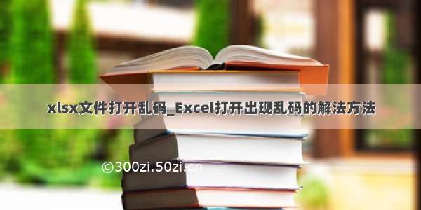 xlsx文件打开乱码_Excel打开出现乱码的解法方法