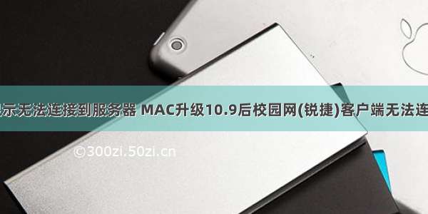 mac版锐捷显示无法连接到服务器 MAC升级10.9后校园网(锐捷)客户端无法连接怎么办？...