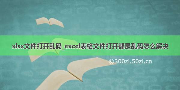 xlsx文件打开乱码_excel表格文件打开都是乱码怎么解决