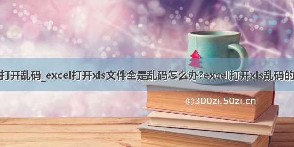 xlsx文件打开乱码_excel打开xls文件全是乱码怎么办?excel打开xls乱码的修复方法