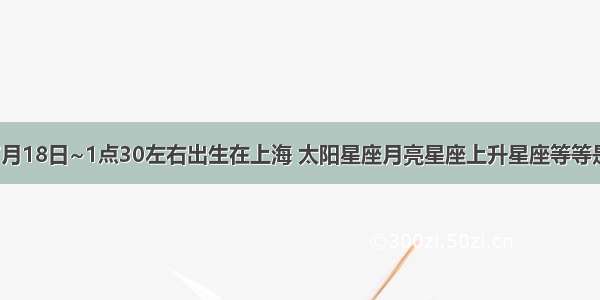 1984年7月18日~1点30左右出生在上海 太阳星座月亮星座上升星座等等是什么呀~