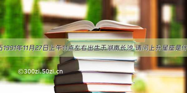 阳历1991年11月27日上午11点左右出生于湖南长沙 请问上升星座是什么