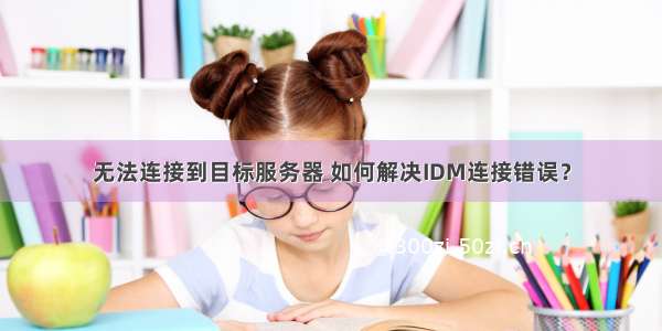 无法连接到目标服务器 如何解决IDM连接错误？