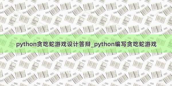 python贪吃蛇游戏设计答辩_python编写贪吃蛇游戏