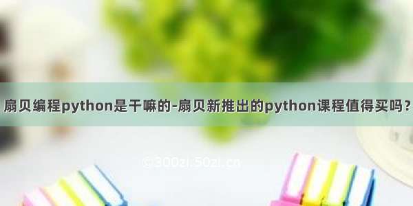 扇贝编程python是干嘛的-扇贝新推出的python课程值得买吗？