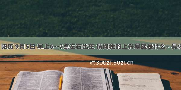 1987年 阳历 9月5日 早上6--7点左右出生 请问我的上升星座是什么~ 具体这么算 