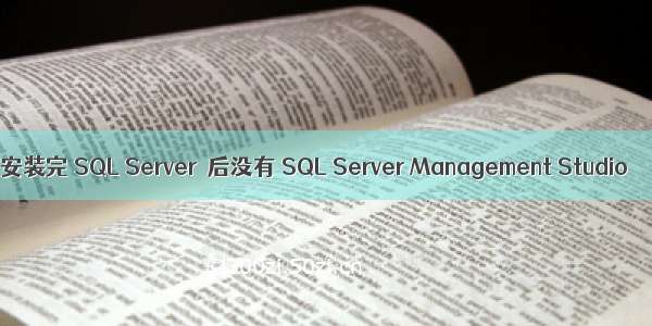 安装完 SQL Server  后没有 SQL Server Management Studio