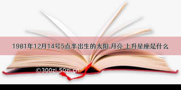 1981年12月14号5点半出生的太阳 月亮 上升星座是什么