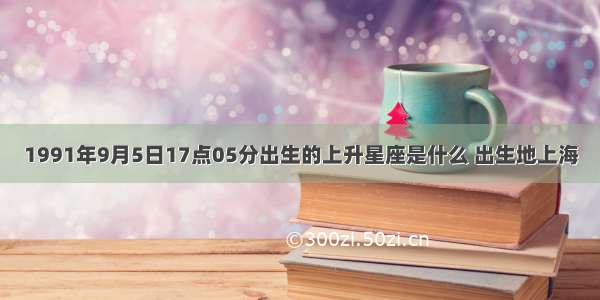 1991年9月5日17点05分出生的上升星座是什么 出生地上海