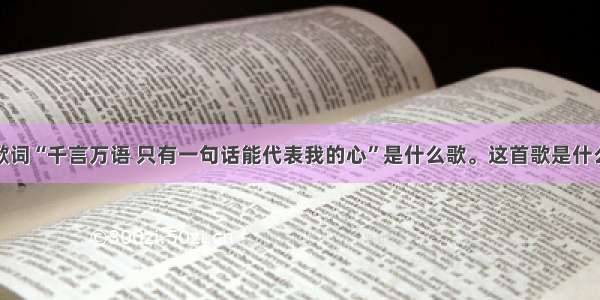 有句歌词“千言万语 只有一句话能代表我的心”是什么歌。这首歌是什么意思