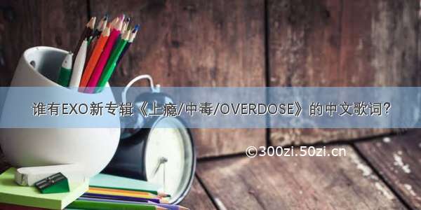 谁有EXO新专辑《上瘾/中毒/OVERDOSE》的中文歌词？