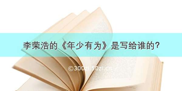 李荣浩的《年少有为》是写给谁的？