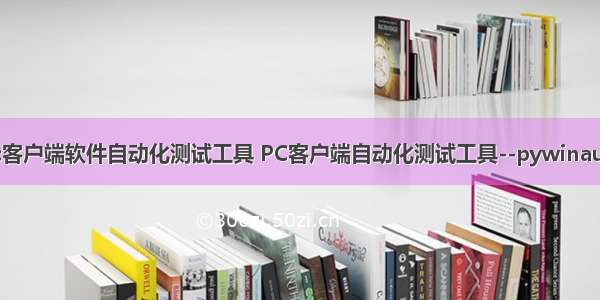 pc客户端软件自动化测试工具 PC客户端自动化测试工具--pywinauto