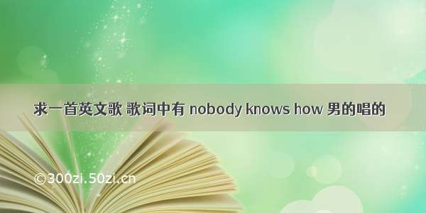 求一首英文歌 歌词中有 nobody knows how 男的唱的