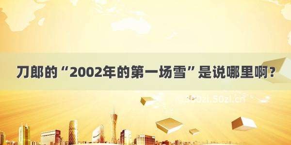 刀郎的“2002年的第一场雪”是说哪里啊？