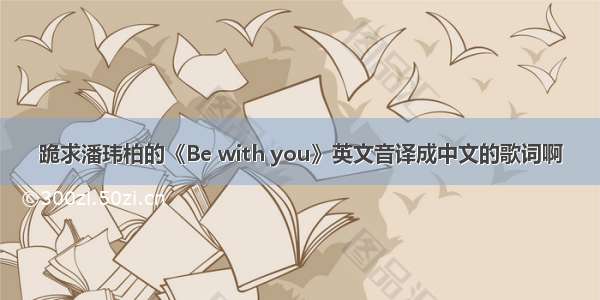 跪求潘玮柏的《Be with you》英文音译成中文的歌词啊