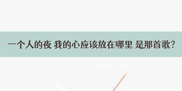 一个人的夜 我的心应该放在哪里 是那首歌？