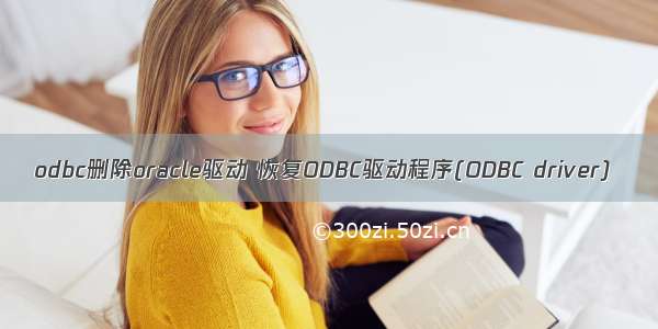 odbc删除oracle驱动 恢复ODBC驱动程序(ODBC driver)